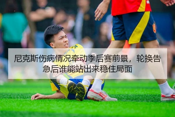 尼克斯伤病情况牵动季后赛前景，轮换告急后谁能站出来稳住局面