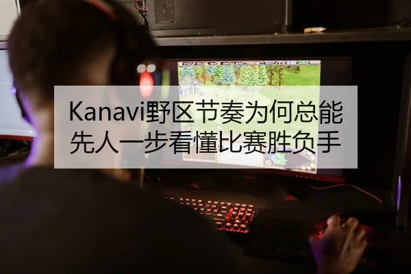 Kanavi野区节奏为何总能先人一步看懂比赛胜负手