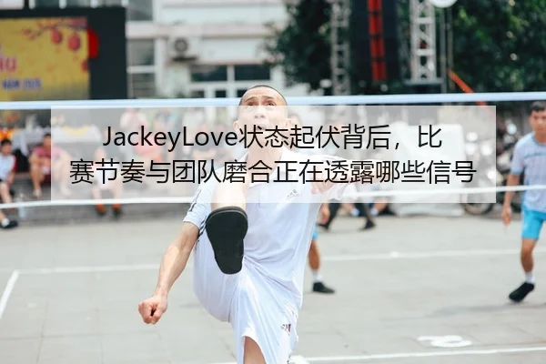 JackeyLove状态起伏背后，比赛节奏与团队磨合正在透露哪些信号