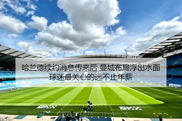 哈兰德续约消息传来后 曼城布局浮出水面 球迷最关心的远不止年薪