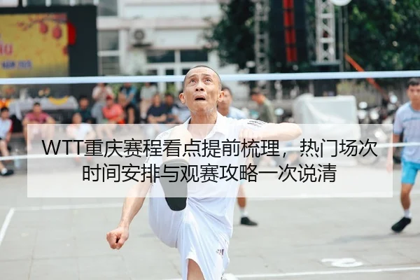 WTT重庆赛程看点提前梳理，热门场次时间安排与观赛攻略一次说清