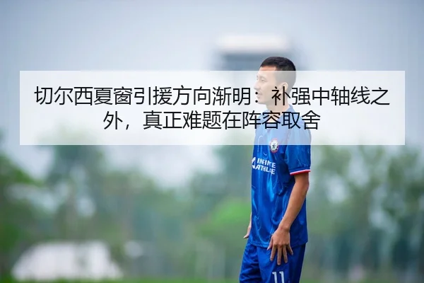 切尔西夏窗引援方向渐明：补强中轴线之外，真正难题在阵容取舍