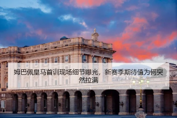 姆巴佩皇马首训现场细节曝光，新赛季期待值为何突然拉满